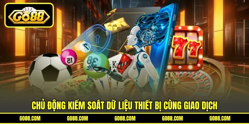 Chủ động kiểm soát dữ liệu thiết bị cùng giao dịch