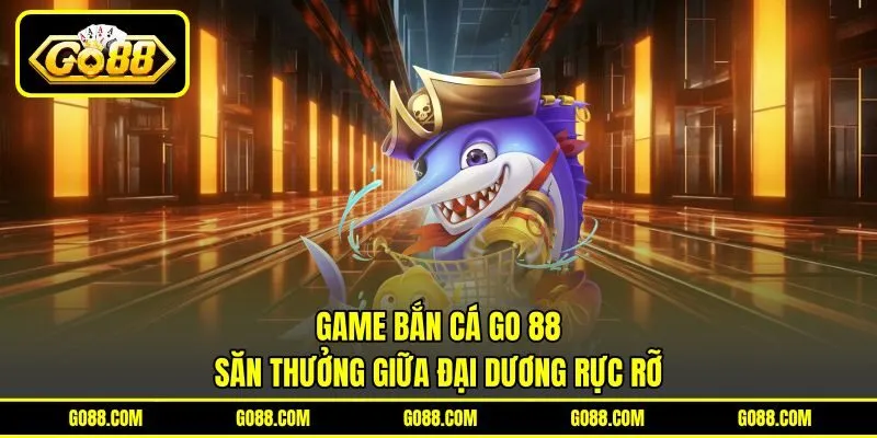 Game Bắn Cá GO 88 - Săn Thưởng Giữa Đại Dương Rực Rỡ