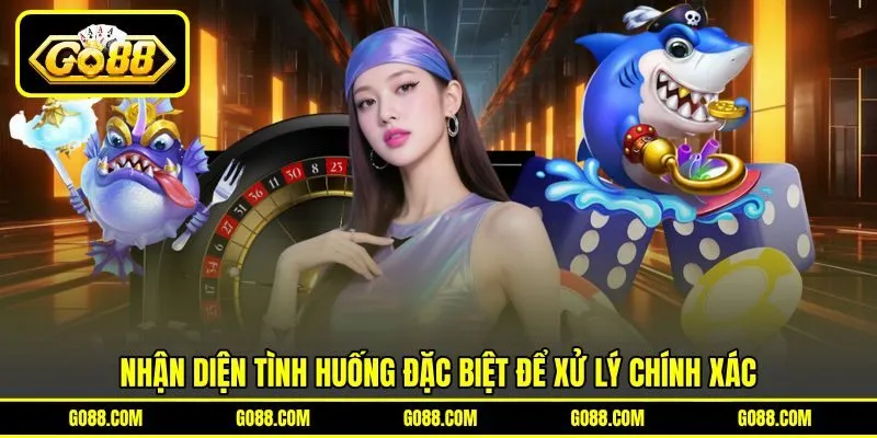 Nhận diện tình huống đặc biệt để xử lý chính xác